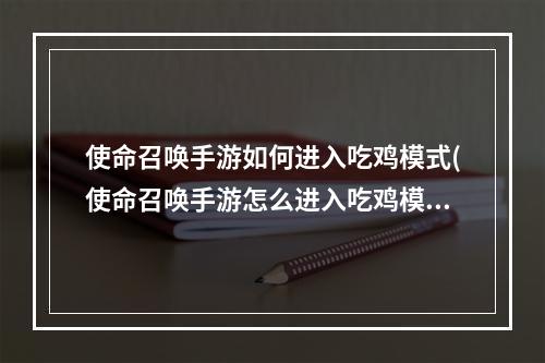 使命召唤手游如何进入吃鸡模式(使命召唤手游怎么进入吃鸡模式 吃鸡模式详解 使命召唤手游)