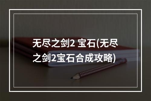 无尽之剑2 宝石(无尽之剑2宝石合成攻略)