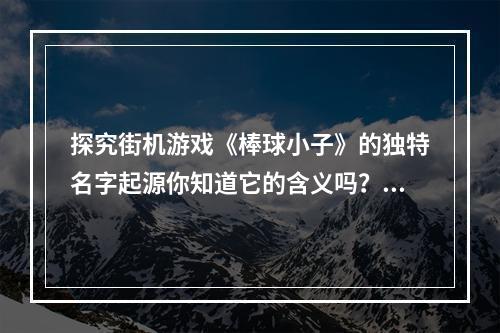 探究街机游戏《棒球小子》的独特名字起源你知道它的含义吗？(故事背景和名字来源) (《棒球小子》原汁原味的经典街机游戏之一(游戏特色和评价) )