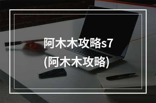 阿木木攻略s7(阿木木攻略)