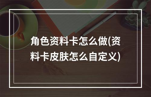 角色资料卡怎么做(资料卡皮肤怎么自定义)