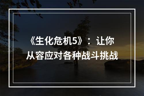 《生化危机5》：让你从容应对各种战斗挑战