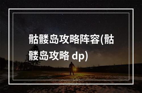 骷髅岛攻略阵容(骷髅岛攻略 dp)