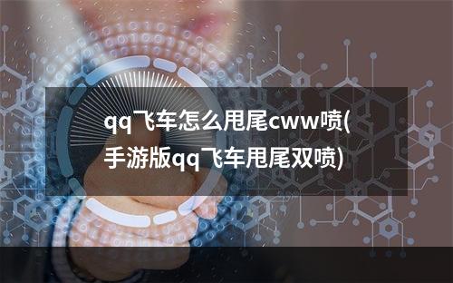 qq飞车怎么甩尾cww喷(手游版qq飞车甩尾双喷)