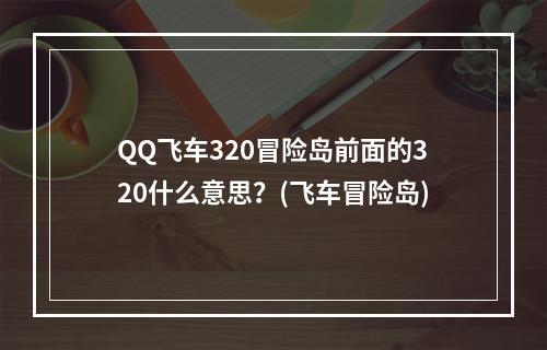 QQ飞车320冒险岛前面的320什么意思？(飞车冒险岛)