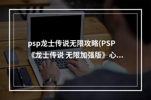 psp龙士传说无限攻略(PSP《龙士传说 无限加强版》心得体会 真正的内涵游戏)