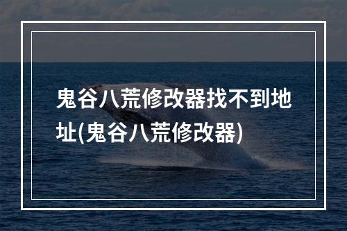 鬼谷八荒修改器找不到地址(鬼谷八荒修改器)