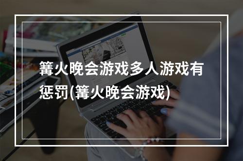 篝火晚会游戏多人游戏有惩罚(篝火晚会游戏)