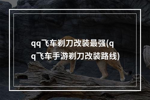 qq飞车剃刀改装最强(qq飞车手游剃刀改装路线)