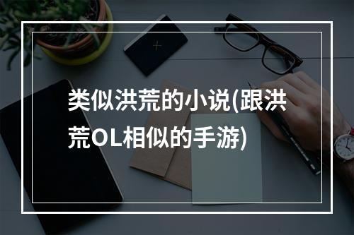 类似洪荒的小说(跟洪荒OL相似的手游)