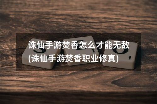 诛仙手游焚香怎么才能无敌(诛仙手游焚香职业修真)