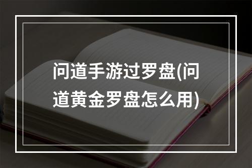 问道手游过罗盘(问道黄金罗盘怎么用)