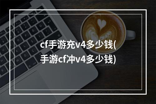 cf手游充v4多少钱(手游cf冲v4多少钱)