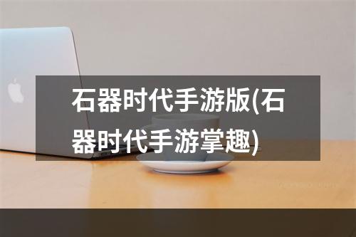 石器时代手游版(石器时代手游掌趣)