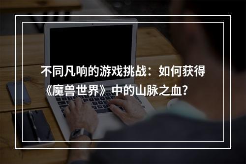 不同凡响的游戏挑战：如何获得《魔兽世界》中的山脉之血？