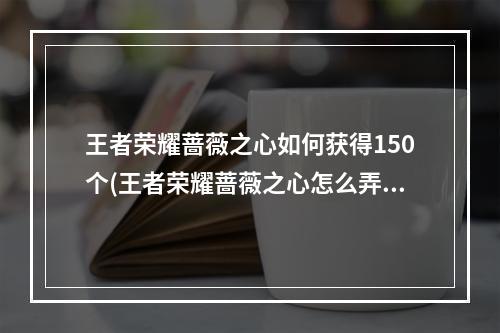 王者荣耀蔷薇之心如何获得150个(王者荣耀蔷薇之心怎么弄150个蔷薇之心150个怎么得)