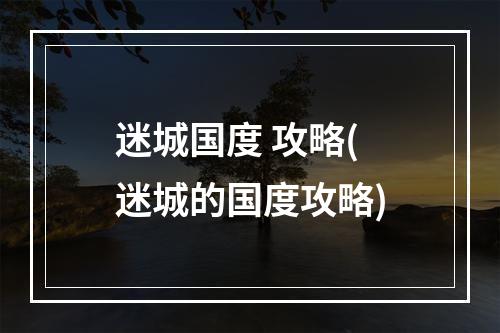 迷城国度 攻略(迷城的国度攻略)