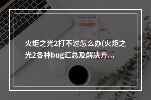 火炬之光2打不过怎么办(火炬之光2各种bug汇总及解决方法)