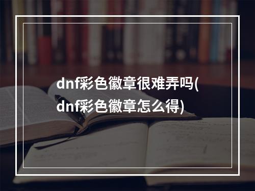 dnf彩色徽章很难弄吗(dnf彩色徽章怎么得)