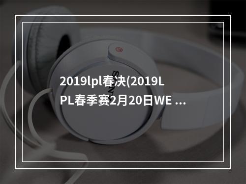 2019lpl春决(2019LPL春季赛2月20日WE vs OMG比赛视频 LPL2019春季)