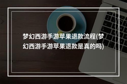 梦幻西游手游苹果退款流程(梦幻西游手游苹果退款是真的吗)