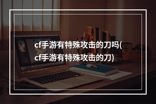 cf手游有特殊攻击的刀吗(cf手游有特殊攻击的刀)