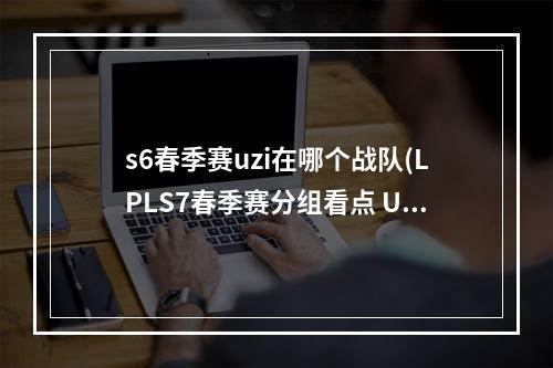 s6春季赛uzi在哪个战队(LPLS7春季赛分组看点 UZI面临顶尖AD挑战)