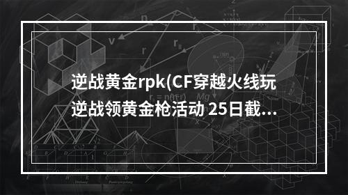 逆战黄金rpk(CF穿越火线玩逆战领黄金枪活动 25日截止)