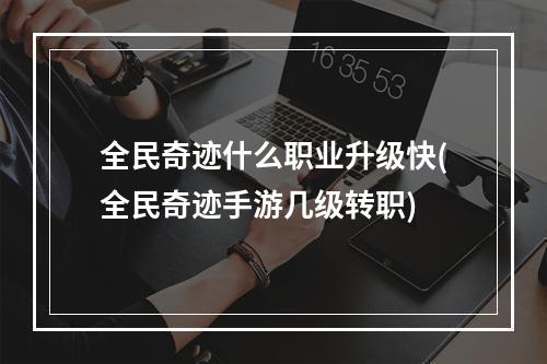 全民奇迹什么职业升级快(全民奇迹手游几级转职)