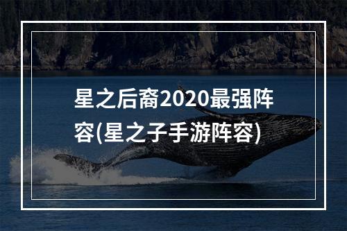 星之后裔2020最强阵容(星之子手游阵容)