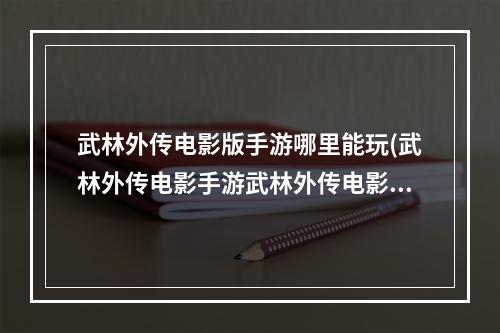 武林外传电影版手游哪里能玩(武林外传电影手游武林外传电影手游安卓版ios版下载)