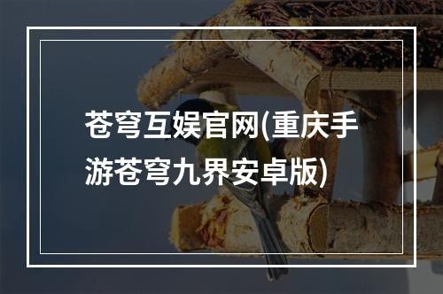 苍穹互娱官网(重庆手游苍穹九界安卓版)