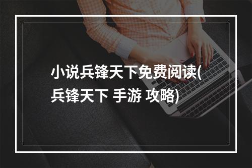 小说兵锋天下免费阅读(兵锋天下 手游 攻略)