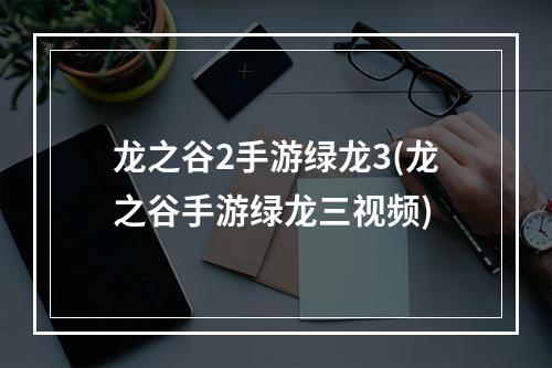 龙之谷2手游绿龙3(龙之谷手游绿龙三视频)