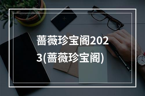 蔷薇珍宝阁2023(蔷薇珍宝阁)