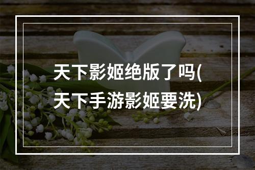 天下影姬绝版了吗(天下手游影姬要洗)