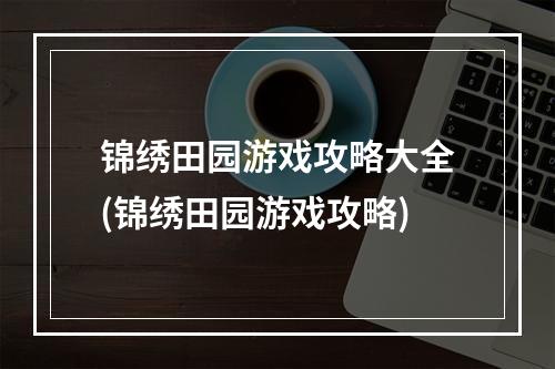 锦绣田园游戏攻略大全(锦绣田园游戏攻略)