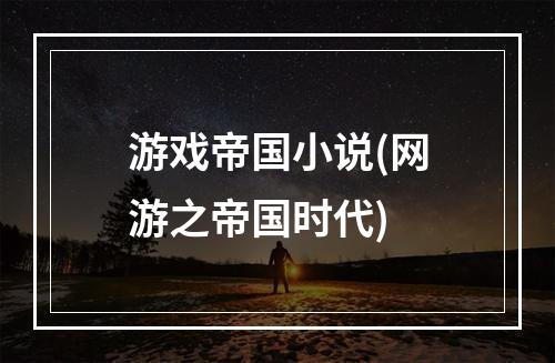 游戏帝国小说(网游之帝国时代)