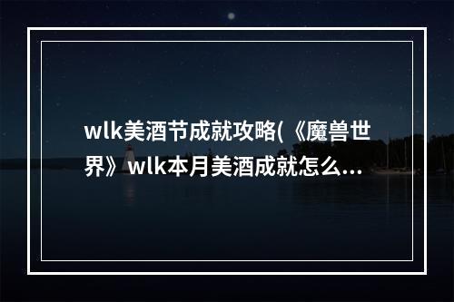 wlk美酒节成就攻略(《魔兽世界》wlk本月美酒成就怎么做 wlk美酒节年度)