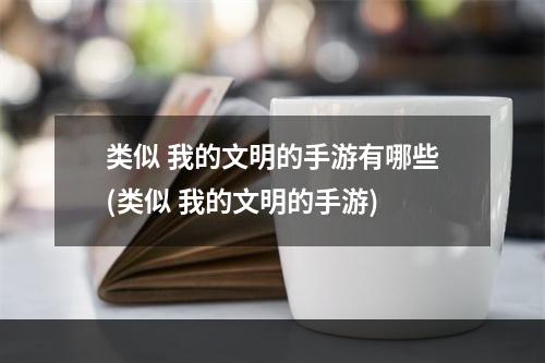 类似 我的文明的手游有哪些(类似 我的文明的手游)