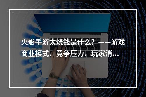 火影手游太烧钱是什么？——游戏商业模式、竞争压力、玩家消费心理