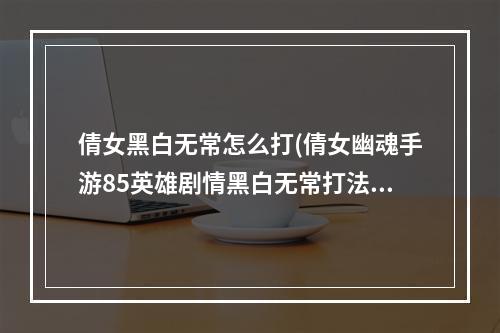 倩女黑白无常怎么打(倩女幽魂手游85英雄剧情黑白无常打法攻略)