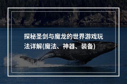 探秘圣剑与魔龙的世界游戏玩法详解(魔法、神器、装备)