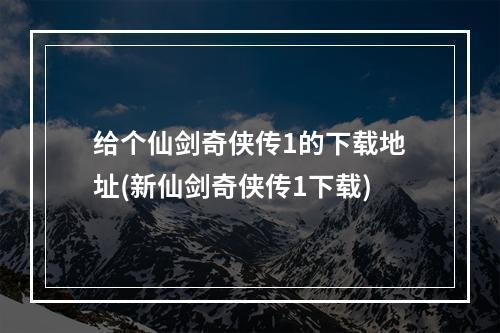 给个仙剑奇侠传1的下载地址(新仙剑奇侠传1下载)