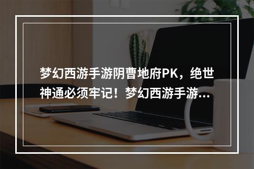 梦幻西游手游阴曹地府PK，绝世神通必须牢记！梦幻西游手游、PK、阴曹地府