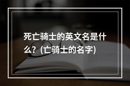 死亡骑士的英文名是什么？(亡骑士的名字)