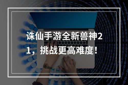 诛仙手游全新兽神21，挑战更高难度！