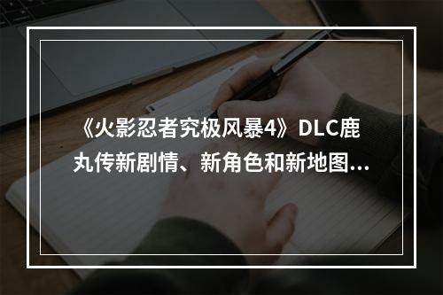 《火影忍者究极风暴4》DLC鹿丸传新剧情、新角色和新地图(《火影忍者究极风暴4》DLC鹿丸传用游戏再现忍者的传奇经历)