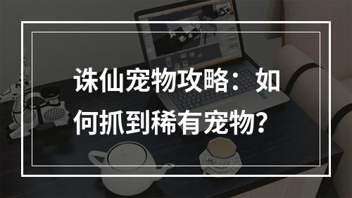 诛仙宠物攻略：如何抓到稀有宠物？