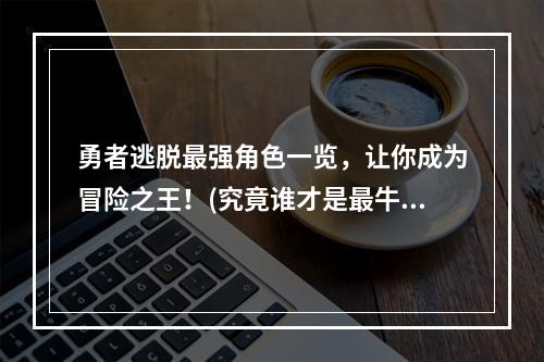 勇者逃脱最强角色一览，让你成为冒险之王！(究竟谁才是最牛的角色呢？)